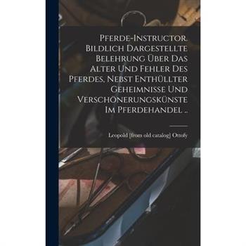 Pferde-instructor. Bildlich Dargestellte Belehrung 羹ber das Alter und Fehler des Pferdes, Nebst Enth羹llter Geheimnisse und Versch繹nerungsk羹nste im Pferdehandel ..