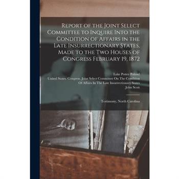 Report of the Joint Select Committee to Inquire Into the Condition of Affairs in the Late Insurrectionary States, Made to the Two Houses of Congress February 19, 1872
