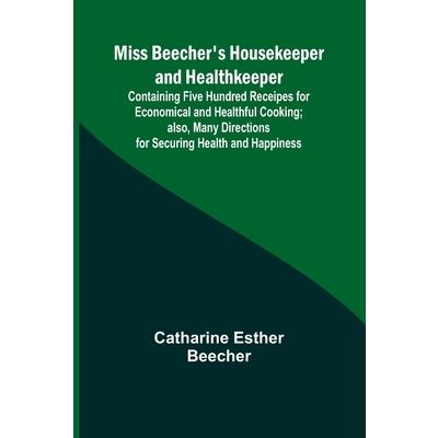 Miss Beecher’s Housekeeper and Healthkeeper; Containing Five Hundred Receipes for Economical and Healthful Cooking; also, Many Directions for Securing Health and Happiness