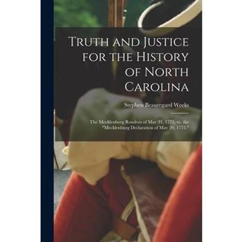 Truth and Justice for the History of North Carolina; the Mecklenburg Resolves of May 31, 1775, vs. the "Mecklenburg Declaration of May 20, 1775."