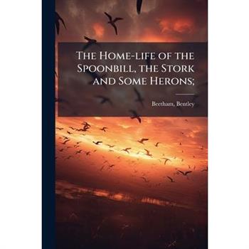 The Home-life of the Spoonbill, the Stork and Some Herons;