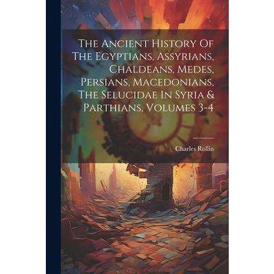The Ancient History Of The Egyptians, Assyrians, Chaldeans, Medes, Persians, Macedonians, The Selucidae In Syria & Parthians, Volumes 3-4