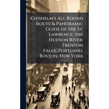 Chishelm's All Round Route & Panoramic Guide of the St. Lawrence; the Hudson River; Trenton Falls...Portland, Boston; New York