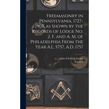Freemasonry in Pennsylvania, 1727-1907, as Shown by the Records of Lodge No. 2, F. and A. M. of Philadelphia From the Year A.L. 5757, A.D. 1757