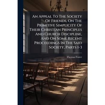 An Appeal To The Society Of Friends, On The Primitive Simplicity Of Their Christian Principles And Church Discipline, And On Some Recent Proceedings In The Said Society, Parts 1-3