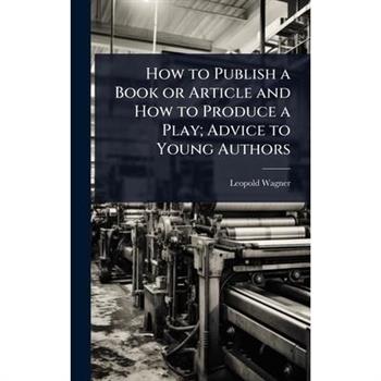 How to Publish a Book or Article and How to Produce a Play; Advice to Young Authors How to Publish a Book or Article and How to Produce a Play; Advice to Young Authors
