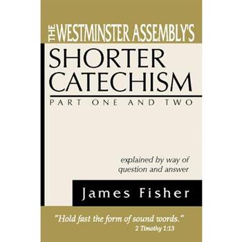 The Westminster Assembly’s Shorter Catechism Explained by Way of Question and Answer, Part I and II