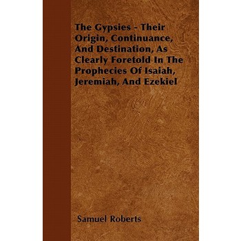 The Gypsies - Their Origin, Continuance, And Destination, As Clearly Foretold In The Prophecies Of Isaiah, Jeremiah, And Ezekiel