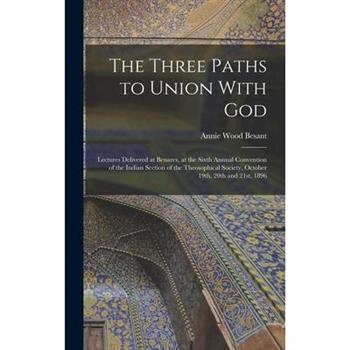 The Three Paths to Union With God; Lectures Delivered at Benares, at the Sixth Annual Convention of the Indian Section of the Theosophical Society, October 19th, 20th and 21st, 1896