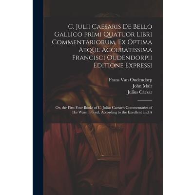 C. Julii Caesaris De Bello Gallico Primi Quatuor Libri Commentariorum, Ex Optima Atque Accuratissima Francisci Oudendorpii Editione Expressi