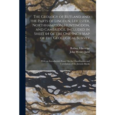 The Geology of Rutland and the Parts of Lincoln, Leicester, Northhampton, Huntingdon, and Cambridge, Included in Sheet 64 of the One-Inch Map of the Geological Survey