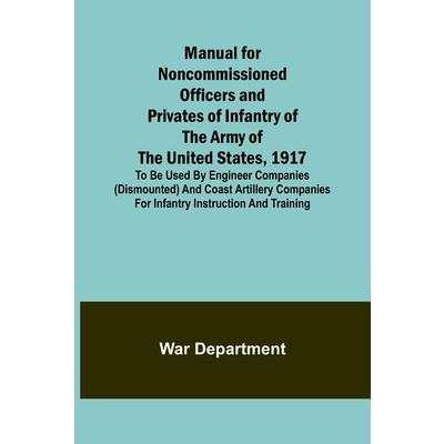 Manual for Noncommissioned Officers and Privates of Infantry of the Army of the United States, 1917; To be used by Engineer companies (dismounted) and Coast Artillery companies for Infantry instructio