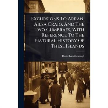 Excursions To Arran, Ailsa Craig, And The Two Cumbraes, With Reference To The Natural History Of These Islands