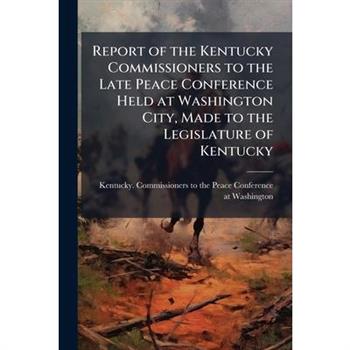 Report of the Kentucky Commissioners to the Late Peace Conference Held at Washington City, Made to the Legislature of Kentucky