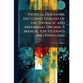 Physical Diagnosis, Including Diseases of the Thoracic and Abdominal Organs. A Manual for Students and Physicians