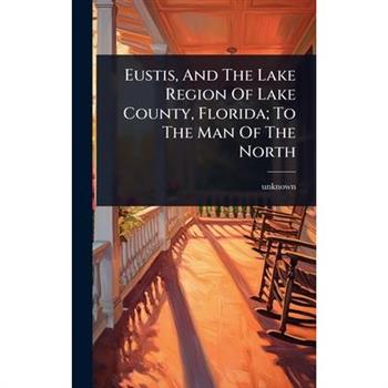 Eustis, And The Lake Region Of Lake County, Florida; To The Man Of The North