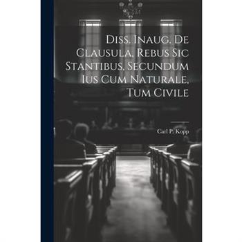 Diss. Inaug. De Clausula, Rebus Sic Stantibus, Secundum Ius Cum Naturale, Tum Civile