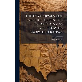 The Development of Agriculture In The Great Plains, As Typified By Its Growth in Kansas