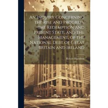 An Inquiry Concerning the Rise and Progress, the Redemption and Present State, and the Management, of the National Debt of Great Britain and Ireland