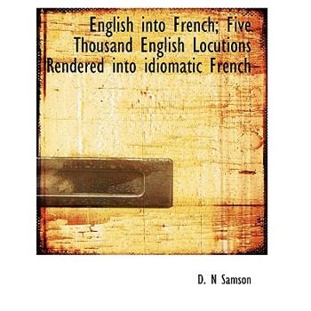 English Into French; Five Thousand English Locutions Rendered Into Idiomatic French