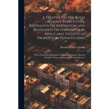 A Treatise On the Rules Against Perpetuities, Restraints On Alienation and Restraints On Enjoyment As Applicable to Gifts of Property in Pennsylvania
