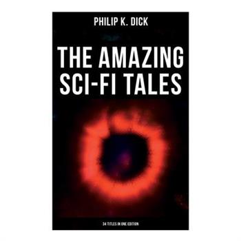 The Amazing Sci-Fi Tales of Philip K. Dick - 34 Titles in One Edition