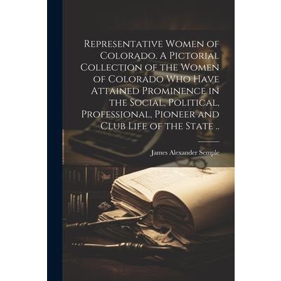 Representative Women of Colorado. A Pictorial Collection of the Women of Colorado who Have Attained Prominence in the Social, Political, Professional, Pioneer and Club Life of the State ..