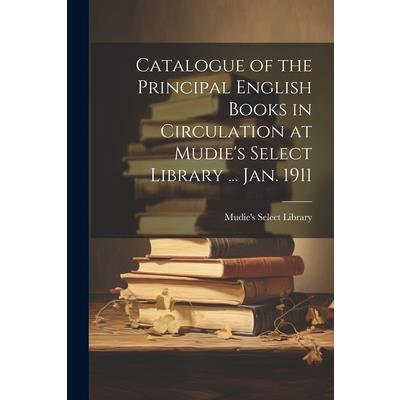 Catalogue of the Principal English Books in Circulation at Mudie’s Select Library ... Jan. 1911