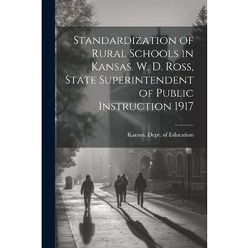 Standardization of Rural Schools in Kansas. W. D. Ross, State Superintendent of Public Instruction 1917
