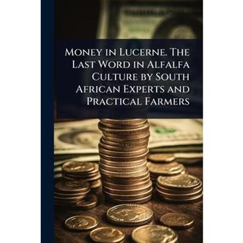 Money in Lucerne. The Last Word in Alfalfa Culture by South African Experts and Practical Farmers