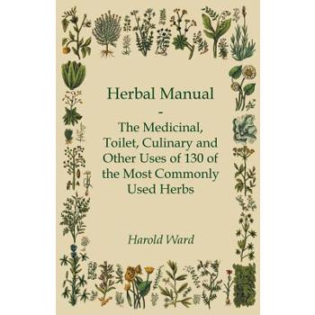 Herbal Manual - The Medicinal, Toilet, Culinary and Other Uses of 130 of the Most Commonly Used Herbs