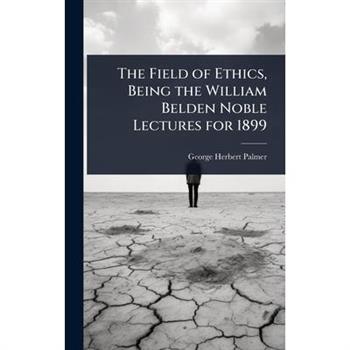 The Field of Ethics, Being the William Belden Noble Lectures for 1899
