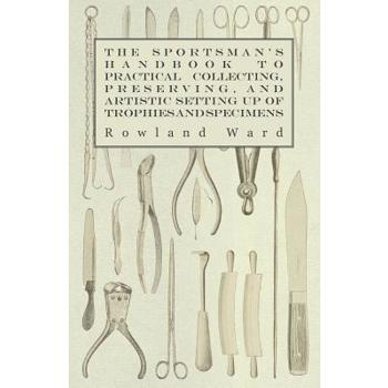 The Sportsman's Handbook to Practical Collecting, Preserving, and Artistic Setting up of Trophies and Specimens to Which is Added a Synoptical Guide to the Hunting Grounds of the World