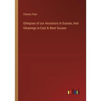 Glimpses of our Ancestors in Sussex; And Gleanings in East & West Sussex