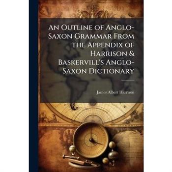 An Outline of Anglo-Saxon Grammar From the Appendix of Harrison & Baskervill's Anglo-Saxon Dictionary