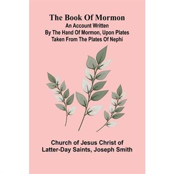 The Book Of Mormon; An Account Written By The Hand Of Mormon, Upon Plates Taken From The Plates Of Nephi