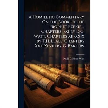 A Homiletic Commentary On the Book of the Prophet Ezekiel. Chapters I-Xi by D.G. Watt, Chapters Xii-Xxix by T.H. Leale, Chapters Xxx-Xlviii by G. Barlow