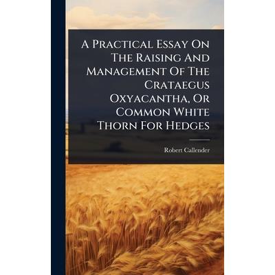 A Practical Essay On The Raising And Management Of The Crataegus Oxyacantha, Or Common White Thorn For Hedges A Practical Essay On The Raising And Management Of The Crataegus Oxyacantha, Or Common White Thorn For Hedges