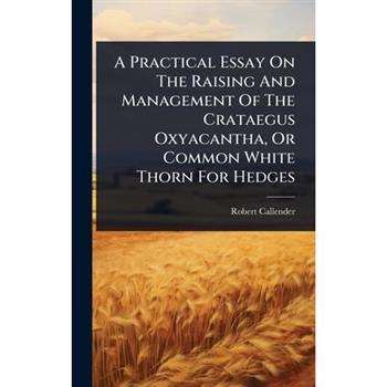 A Practical Essay On The Raising And Management Of The Crataegus Oxyacantha, Or Common White Thorn For Hedges