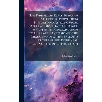 The Ph?”nix, an Essay. Being an Attempt to Prove From History and Astronomical Calculations, That the Comet, Which, by Its Approximation to Our Earth, Occasioned the Change Made at the Fall and at the