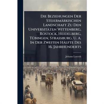 Die Beziehungen Der Steierm瓣rkischen Landschaft Zu Den Universit瓣ten Wittenberg, Rostock, Heidelberg, T?1/4bingen, Strassburg, U. A. In Der Zweiten H瓣lfte Des 16. Jahrhunderts