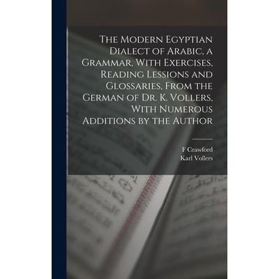 The Modern Egyptian Dialect of Arabic, a Grammar, With Exercises, Reading Lessions and Glossaries, From the German of Dr. K. Vollers, With Numerous Additions by the Author