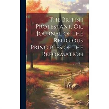 The British Protestant, Or, Journal of the Religious Principles of the Reformation