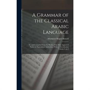 A Grammar of the Classical Arabic Language; tr. and Compiled From the Works of the Most Approved Native or Naturalized Authorities, With an Introduction Volume 4, pt.2