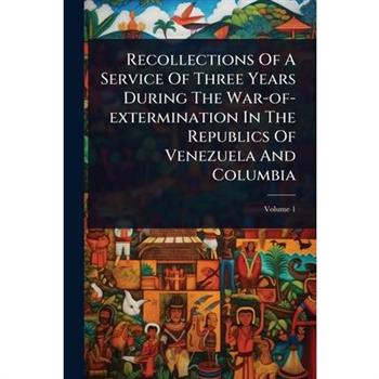 Recollections Of A Service Of Three Years During The War-of-extermination In The Republics Of Venezuela And Columbia