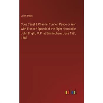 Suez Canal & Channel Tunnel. Peace or War with France? Speech of the Right Honorable John Bright, M.P. at Birmingham, June 15th, 1883