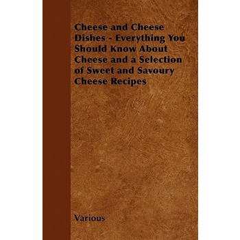 Cheese and Cheese Dishes - Everything You Should Know about Cheese and a Selection of Sweet and Savoury Cheese Recipes