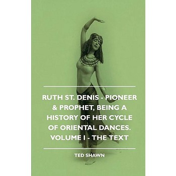 Ruth St. Denis - Pioneer & Prophet, Being A History Of Her Cycle Of Oriental Dances. Volume I - The Text