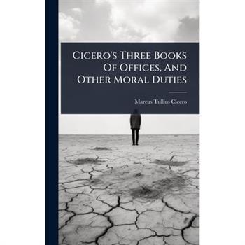 Cicero’s Three Books Of Offices, And Other Moral Duties