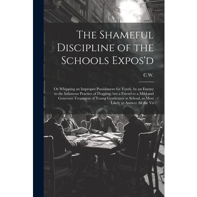 The Shameful Discipline of the Schools Expos'd; or Whipping an Improper Punishment for Youth, by an Enemy to the Infamous Practice of Flogging; but a Friend to a Mild and Generous Treatment of Young G